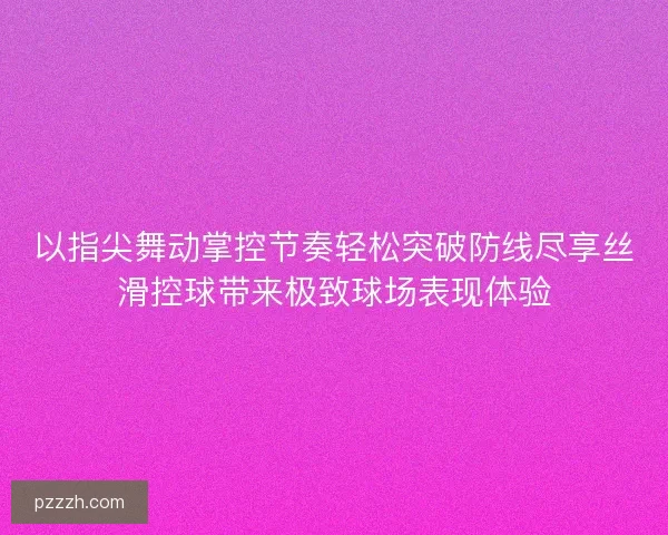 以指尖舞动掌控节奏轻松突破防线尽享丝滑控球带来极致球场表现体验