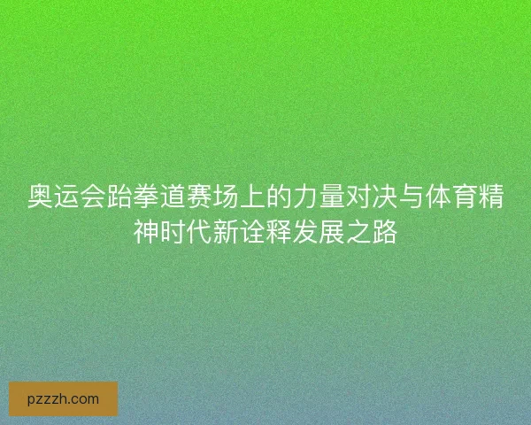 奥运会跆拳道赛场上的力量对决与体育精神时代新诠释发展之路