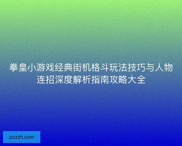 拳皇小游戏经典街机格斗玩法技巧与人物连招深度解析指南攻略大全