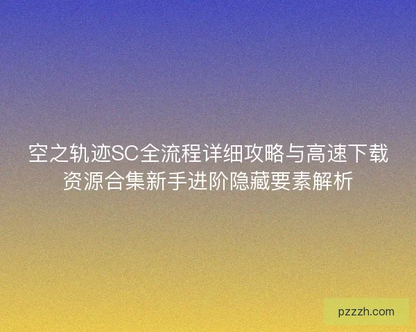 空之轨迹SC全流程详细攻略与高速下载资源合集新手进阶隐藏要素解析