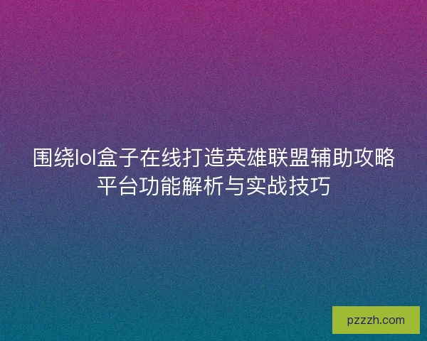 围绕lol盒子在线打造英雄联盟辅助攻略平台功能解析与实战技巧