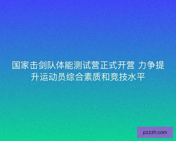 国家击剑队体能测试营正式开营 力争提升运动员综合素质和竞技水平