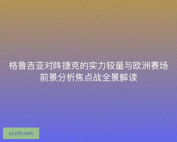 格鲁吉亚对阵捷克的实力较量与欧洲赛场前景分析焦点战全景解读