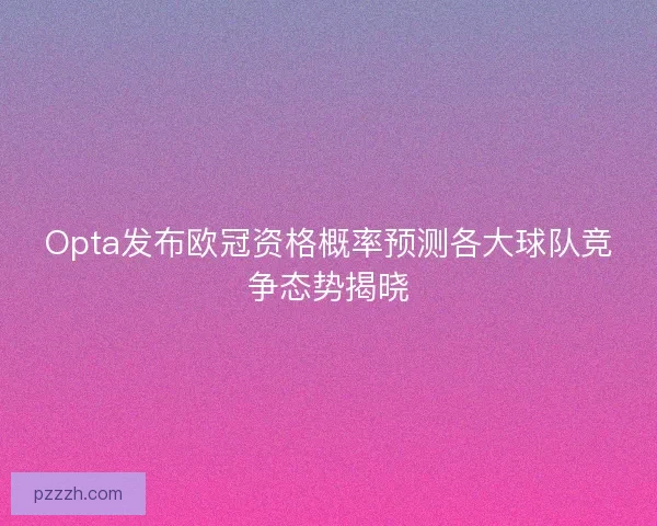 Opta发布欧冠资格概率预测各大球队竞争态势揭晓