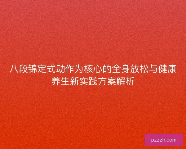 八段锦定式动作为核心的全身放松与健康养生新实践方案解析