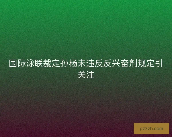 国际泳联裁定孙杨未违反反兴奋剂规定引关注